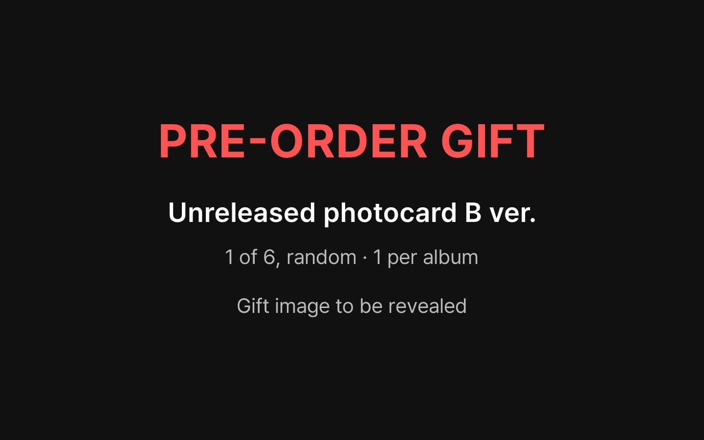 Pre-order gift: 1 x unreleased photocard B ver. (1 of 6, random). Image to be revealed