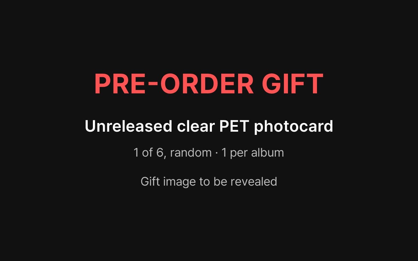 Pre-order gift: 1 x unreleased clear PET photocard (1 of 6, random). Image to be revealed